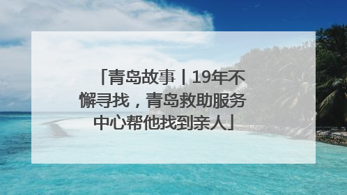 青岛故事丨19年不懈寻找，青岛救助服务中心帮他找到亲人