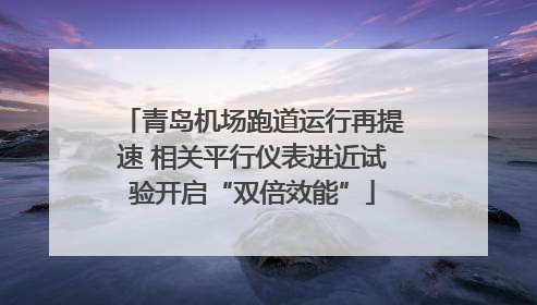 青岛机场跑道运行再提速 相关平行仪表进近试验开启“双倍效能”