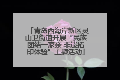 青岛西海岸新区灵山卫街道开展“民族团结一家亲 非遗拓印体验”主题活动