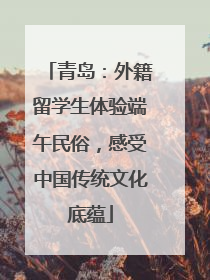 青岛：外籍留学生体验端午民俗，感受中国传统文化底蕴