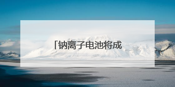 钠离子电池将成“后起之秀”？