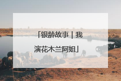 银龄故事｜我演花木兰阿姐
