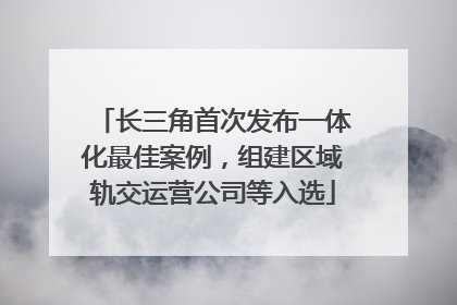 长三角首次发布一体化最佳案例，组建区域轨交运营公司等入选