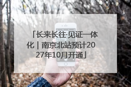 长来长往·见证一体化｜南京北站预计2027年10月开通