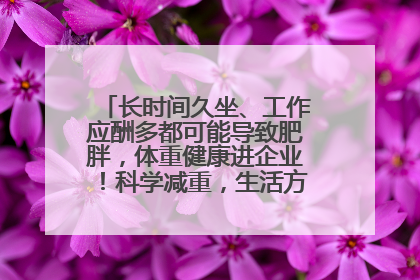 长时间久坐、工作应酬多都可能导致肥胖，体重健康进企业！科学减重，生活方式这样干预