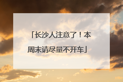 长沙人注意了！本周末请尽量不开车