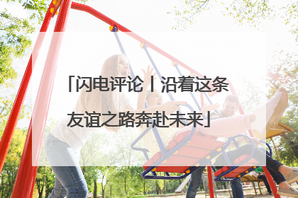 闪电评论丨沿着这条友谊之路奔赴未来