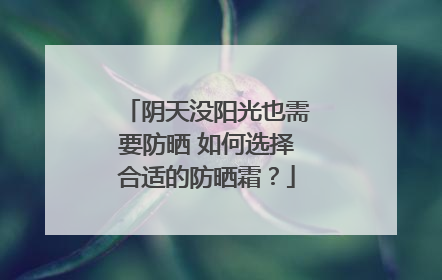 阴天没阳光也需要防晒 如何选择合适的防晒霜？