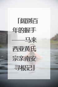 阔别百年的握手——马来西亚黄氏宗亲南安寻根记