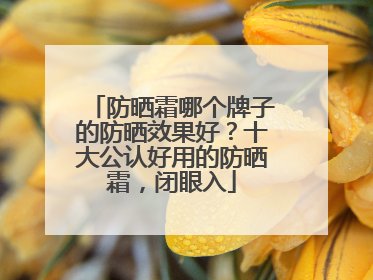 防晒霜哪个牌子的防晒效果好？十大公认好用的防晒霜，闭眼入