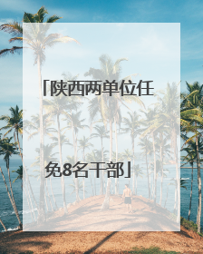 陕西两单位任免8名干部
