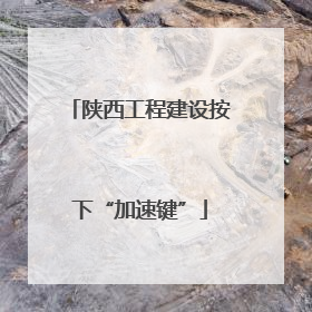 陕西工程建设按下“加速键”