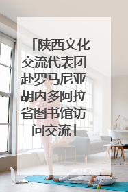 陕西文化交流代表团赴罗马尼亚胡内多阿拉省图书馆访问交流