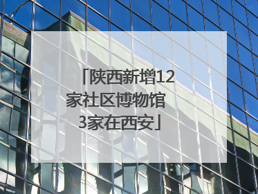 陕西新增12家社区博物馆 3家在西安