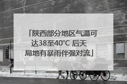 陕西部分地区气温可达38至40℃ 后天局地有暴雨伴强对流