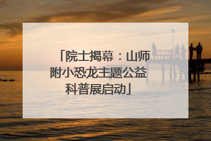 院士揭幕：山师附小恐龙主题公益科普展启动