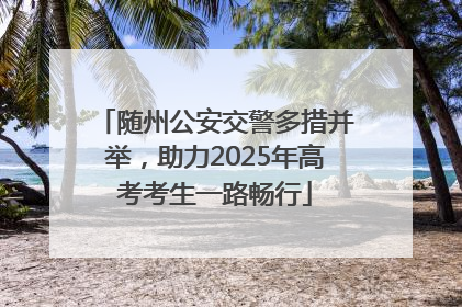随州公安交警多措并举，助力2025年高考考生一路畅行