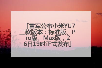 雷军公布小米YU7三款版本：标准版、Pro版、Max版，26日19时正式发布