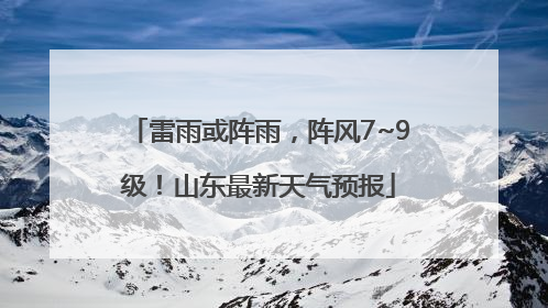 雷雨或阵雨，阵风7~9级！山东最新天气预报