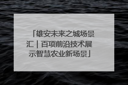 雄安未来之城场景汇｜百项前沿技术展示智慧农业新场景