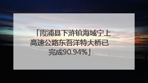 霞浦县下浒镇海域宁上高速公路东吾洋特大桥已完成90.94%
