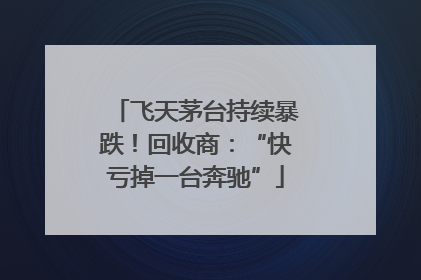 飞天茅台持续暴跌！回收商：“快亏掉一台奔驰”