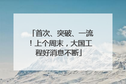 首次、突破、一流！上个周末，大国工程好消息不断