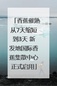 香蕉催熟从7天缩短到3天 新发地国际香蕉集散中心正式启用