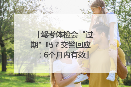 驾考体检会“过期”吗？交警回应：6个月内有效
