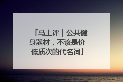 马上评｜公共健身器材，不该是价低质次的代名词