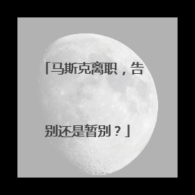 马斯克离职，告别还是暂别？