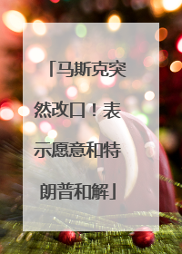 马斯克突然改口！表示愿意和特朗普和解