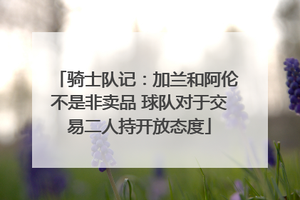 骑士队记：加兰和阿伦不是非卖品 球队对于交易二人持开放态度