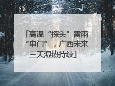 高温“探头”雷雨“串门”，广西未来三天湿热持续
