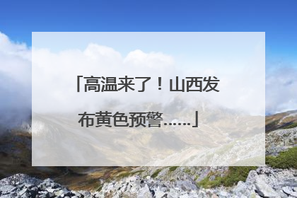 高温来了！山西发布黄色预警……