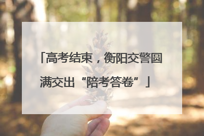 高考结束，衡阳交警圆满交出“陪考答卷”