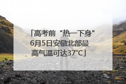 高考前“热一下身” 6月5日安徽北部最高气温可达37℃
