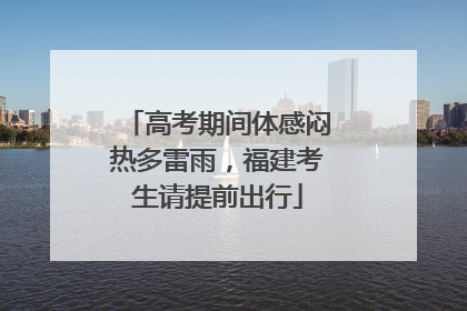 高考期间体感闷热多雷雨，福建考生请提前出行