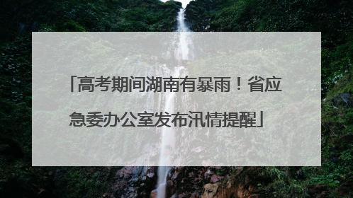 高考期间湖南有暴雨！省应急委办公室发布汛情提醒