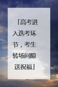 高考进入选考环节，考生转场间隙送祝福