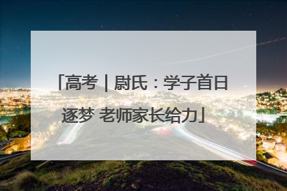 高考｜尉氏：学子首日逐梦 老师家长给力