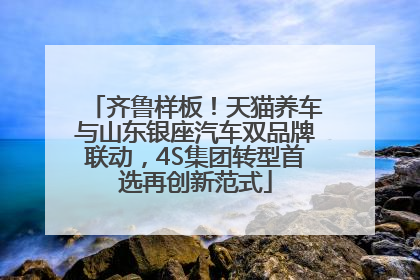 齐鲁样板！天猫养车与山东银座汽车双品牌联动，4S集团转型首选再创新范式