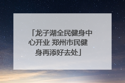 龙子湖全民健身中心开业 郑州市民健身再添好去处