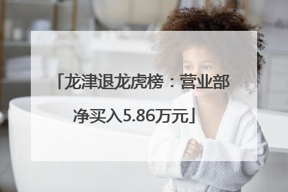 龙津退龙虎榜：营业部净买入5.86万元