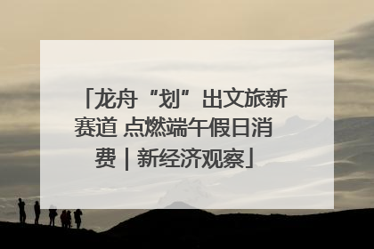 龙舟“划”出文旅新赛道 点燃端午假日消费｜新经济观察