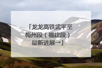龙龙高铁武平至梅州段（福建段）最新进展→