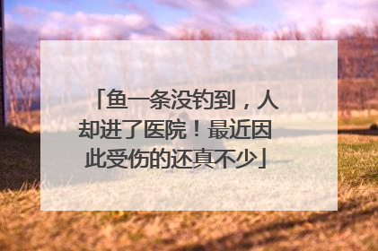 鱼一条没钓到，人却进了医院！最近因此受伤的还真不少