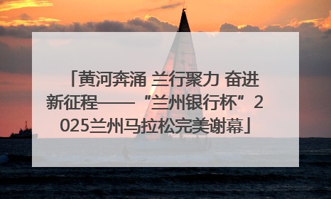 黄河奔涌 兰行聚力 奋进新征程——“兰州银行杯”2025兰州马拉松完美谢幕
