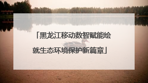 黑龙江移动数智赋能绘就生态环境保护新篇章