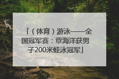 （体育）游泳——全国冠军赛：覃海洋获男子200米蛙泳冠军